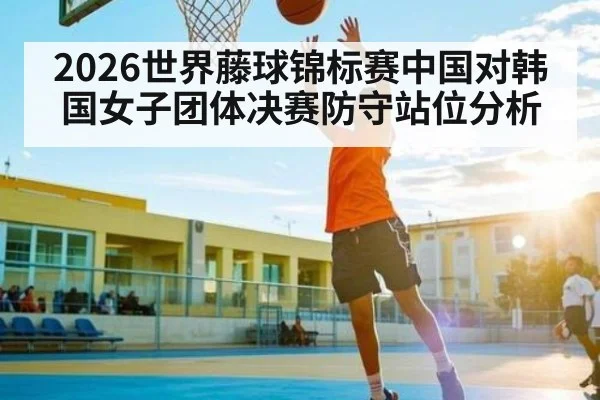 2026世界藤球锦标赛中国对韩国女子团体决赛防守站位分析